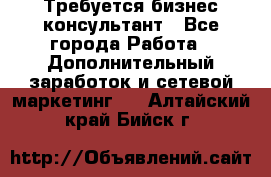 Требуется бизнес-консультант - Все города Работа » Дополнительный заработок и сетевой маркетинг   . Алтайский край,Бийск г.